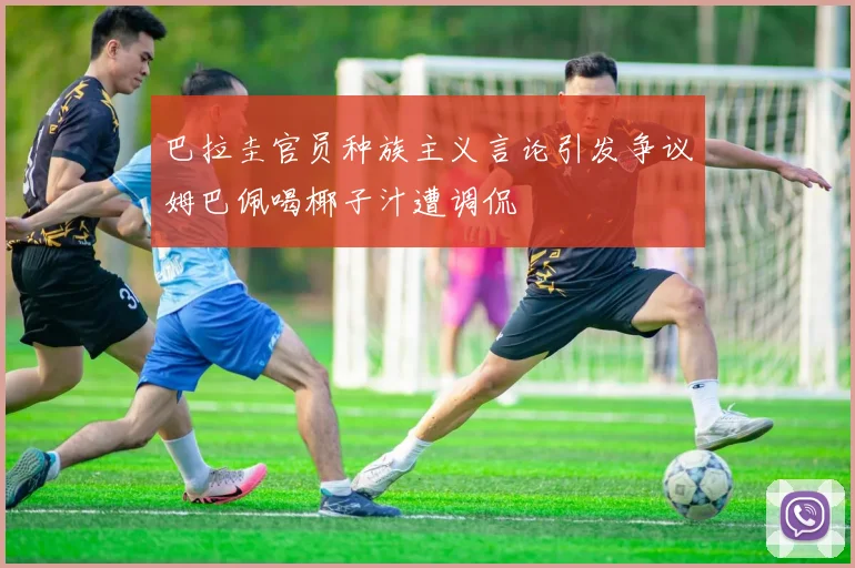 巴拉圭官员种族主义言论引发争议姆巴佩喝椰子汁遭调侃