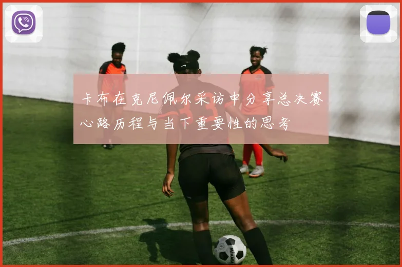 卡布在克尼佩尔采访中分享总决赛心路历程与当下重要性的思考