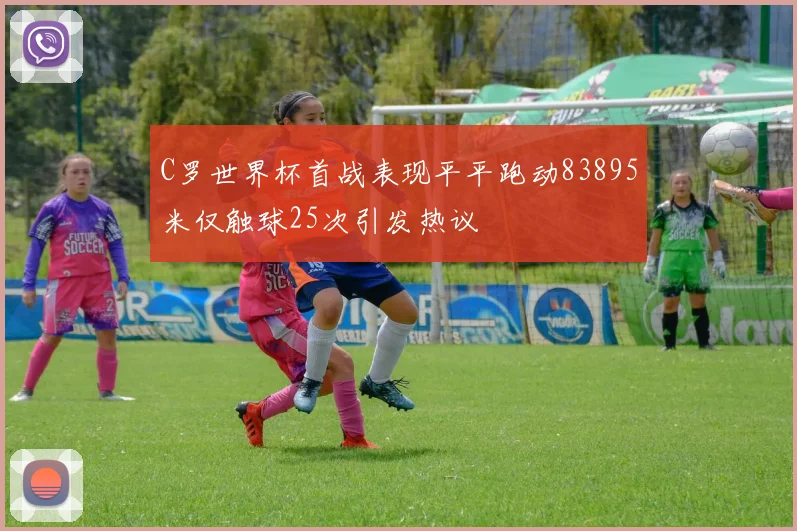 C罗世界杯首战表现平平跑动83895米仅触球25次引发热议