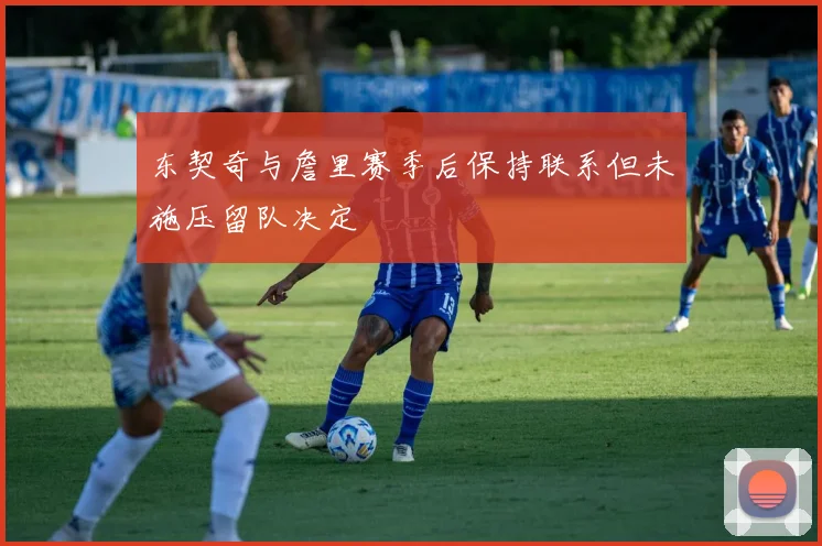 东契奇与詹里赛季后保持联系但未施压留队决定